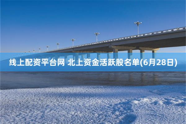 线上配资平台网 北上资金活跃股名单(6月28日)
