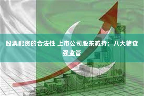 股票配资的合法性 上市公司股东减持：八大筛查强监管