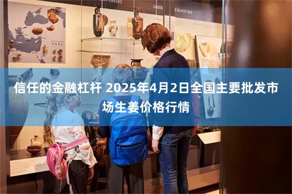 信任的金融杠杆 2025年4月2日全国主要批发市场生姜价格行情