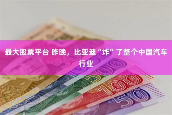 最大股票平台 昨晚，比亚迪“炸”了整个中国汽车行业