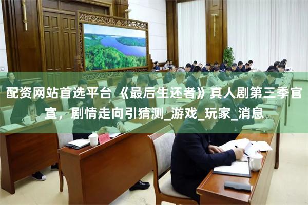 配资网站首选平台 《最后生还者》真人剧第三季官宣，剧情走向引猜测_游戏_玩家_消息