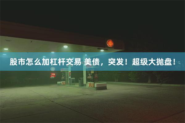 股市怎么加杠杆交易 美债，突发！超级大抛盘！