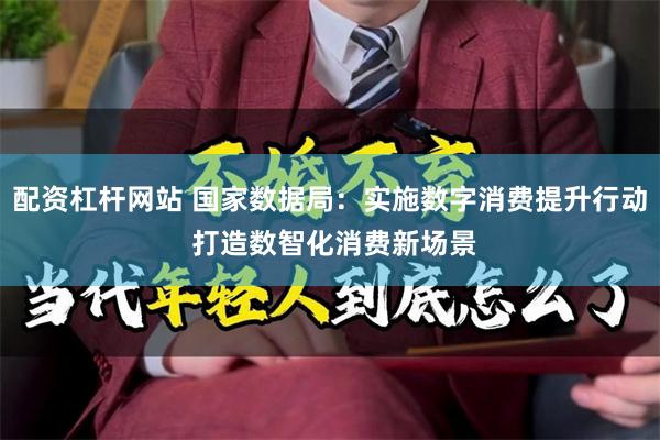 配资杠杆网站 国家数据局：实施数字消费提升行动 打造数智化消费新场景