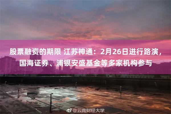 股票融资的期限 江苏神通：2月26日进行路演，国海证券、浦银安盛基金等多家机构参与