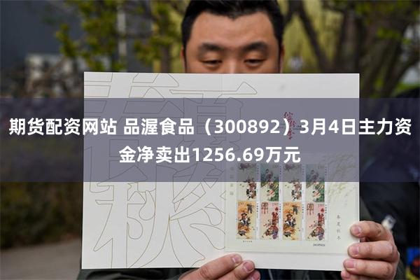 期货配资网站 品渥食品（300892）3月4日主力资金净卖出1256.69万元