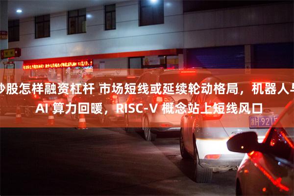 炒股怎样融资杠杆 市场短线或延续轮动格局，机器人与 AI 算力回暖，RISC-V 概念站上短线风口