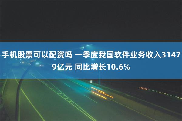 手机股票可以配资吗 一季度我国软件业务收入31479亿元 同比增长10.6%