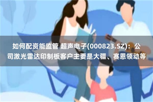 如何配资能监管 超声电子(000823.SZ)：公司激光雷达印制板客户主要是大疆、赛恩领动等