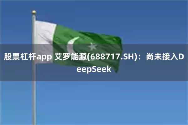 股票杠杆app 艾罗能源(688717.SH)：尚未接入DeepSeek