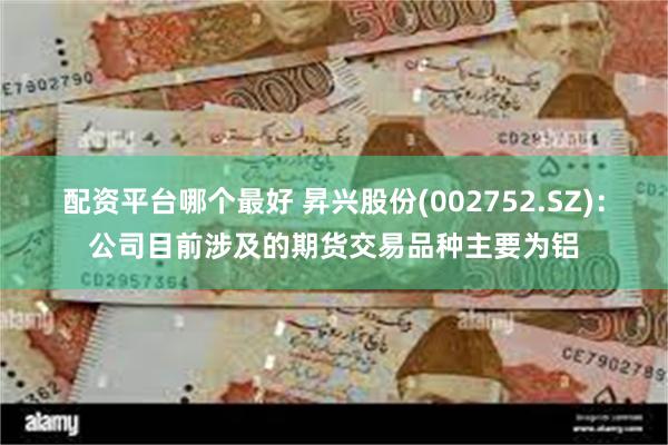配资平台哪个最好 昇兴股份(002752.SZ)：公司目前涉及的期货交易品种主要为铝