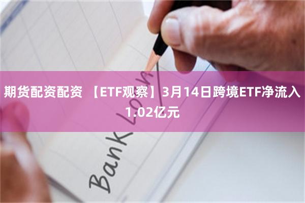 期货配资配资 【ETF观察】3月14日跨境ETF净流入1.02亿元