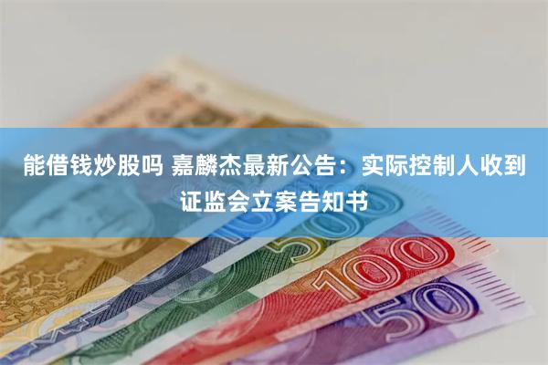 能借钱炒股吗 嘉麟杰最新公告：实际控制人收到证监会立案告知书