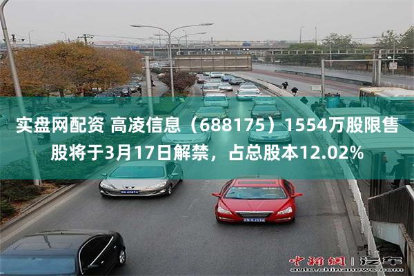 实盘网配资 高凌信息（688175）1554万股限售股将于3月17日解禁，占总股本12.02%