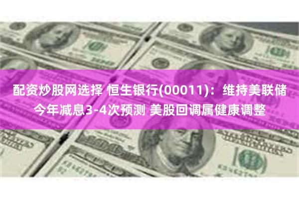配资炒股网选择 恒生银行(00011)：维持美联储今年减息3-4次预测 美股回调属健康调整
