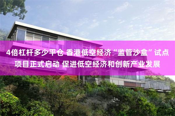 4倍杠杆多少平仓 香港低空经济“监管沙盒”试点项目正式启动 促进低空经济和创新产业发展