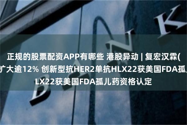 正规的股票配资APP有哪些 港股异动 | 复宏汉霖(02696)涨幅扩大逾12% 创新型抗HER2单抗HLX22获美国FDA孤儿药资格认定