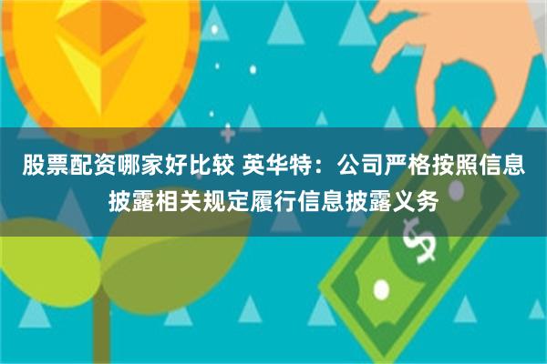 股票配资哪家好比较 英华特：公司严格按照信息披露相关规定履行信息披露义务