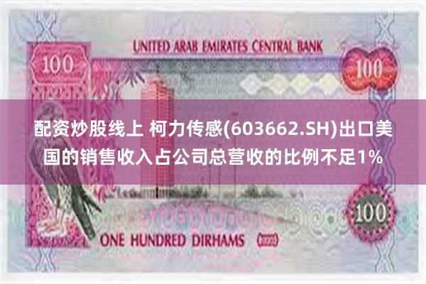 配资炒股线上 柯力传感(603662.SH)出口美国的销售收入占公司总营收的比例不足1%