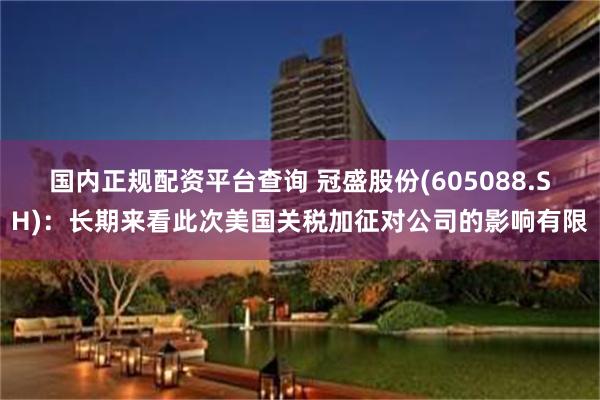 国内正规配资平台查询 冠盛股份(605088.SH)：长期来看此次美国关税加征对公司的影响有限