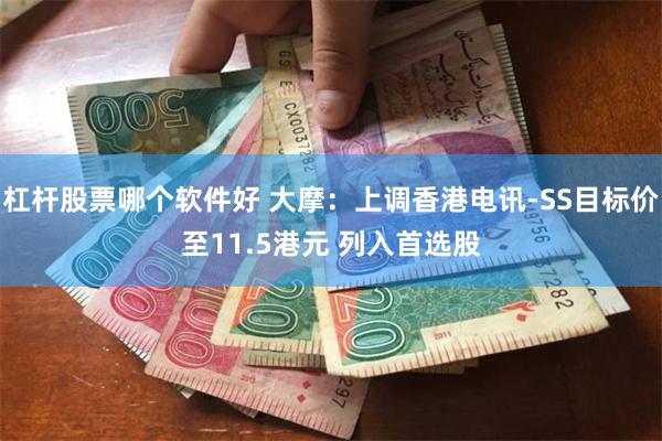杠杆股票哪个软件好 大摩：上调香港电讯-SS目标价至11.5港元 列入首选股