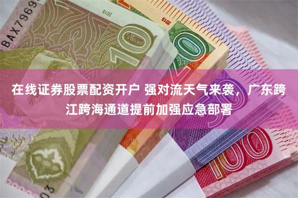 在线证券股票配资开户 强对流天气来袭，广东跨江跨海通道提前加强应急部署