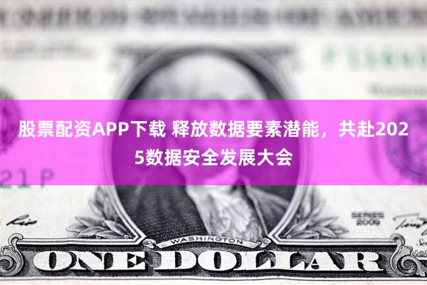 股票配资APP下载 释放数据要素潜能，共赴2025数据安全发展大会