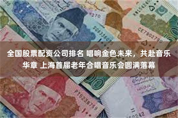 全国股票配资公司排名 唱响金色未来，共赴音乐华章 上海首届老年合唱音乐会圆满落幕