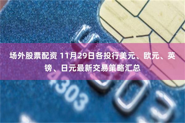 场外股票配资 11月29日各投行美元、欧元、英镑、日元最新交易策略汇总