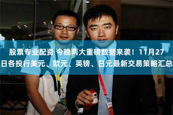 股票专业配资 今晚两大重磅数据来袭！11月27日各投行美元、欧元、英镑、日元最新交易策略汇总