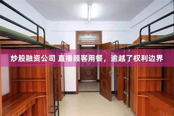炒股融资公司 直播顾客用餐，逾越了权利边界