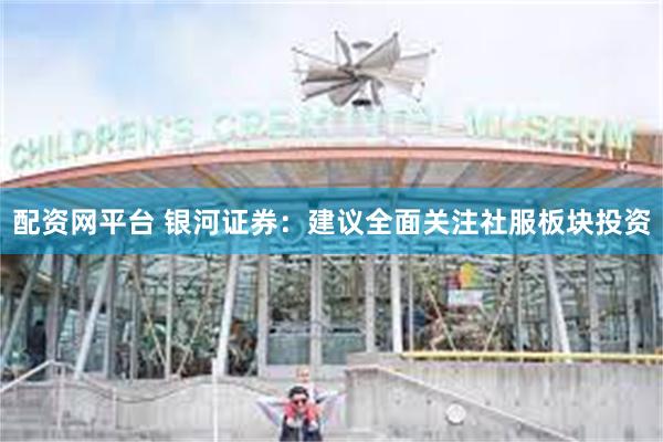 配资网平台 银河证券：建议全面关注社服板块投资
