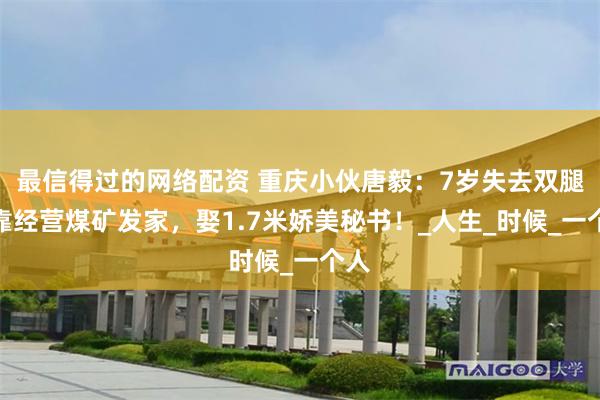 最信得过的网络配资 重庆小伙唐毅：7岁失去双腿，靠经营煤矿发家，娶1.7米娇美秘书！_人生_时候_一个人