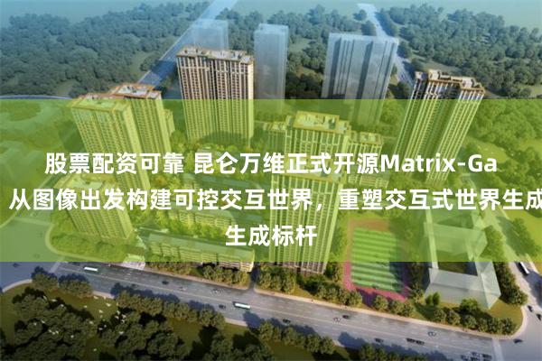 股票配资可靠 昆仑万维正式开源Matrix-Game：从图像出发构建可控交互世界，重塑交互式世界生成标杆