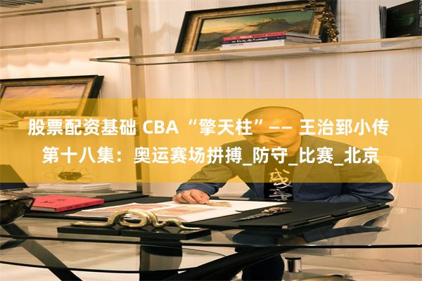 股票配资基础 CBA “擎天柱”—— 王治郅小传 第十八集：奥运赛场拼搏_防守_比赛_北京