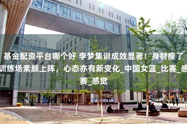 基金配资平台哪个好 李梦集训成效显著！身材瘦了，训练场素颜上阵，心态亦有新变化_中国女篮_比赛_感觉