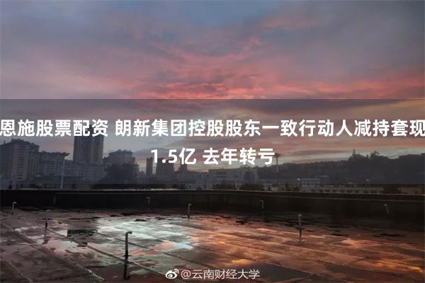 恩施股票配资 朗新集团控股股东一致行动人减持套现1.5亿 去年转亏