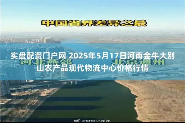实盘配资门户网 2025年5月17日河南金牛大别山农产品现代物流中心价格行情