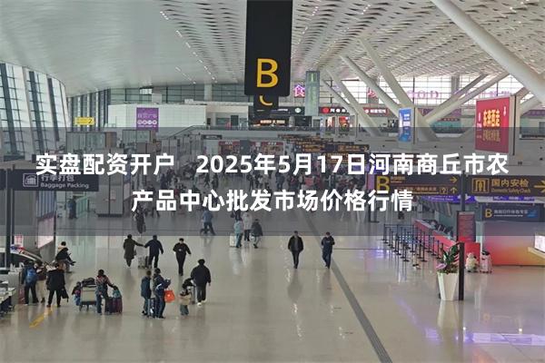 实盘配资开户 2025年5月17日河南商丘市农产品中心批发市场价格行情