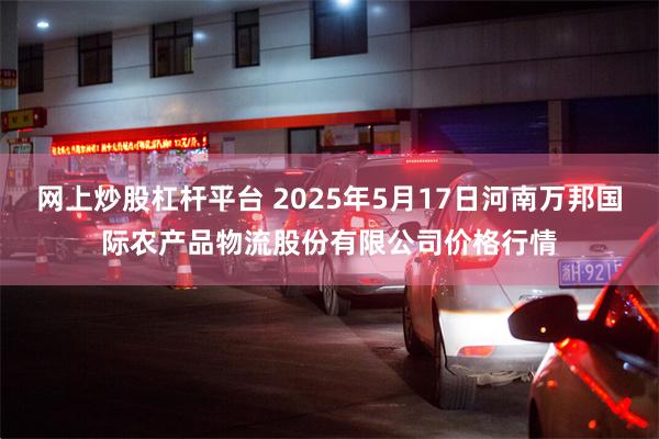 网上炒股杠杆平台 2025年5月17日河南万邦国际农产品物流股份有限公司价格行情