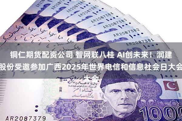 铜仁期货配资公司 智网联八桂 AI创未来！润建股份受邀参加广西2025年世界电信和信息社会日大会