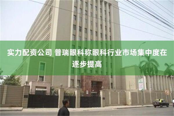 实力配资公司 普瑞眼科称眼科行业市场集中度在逐步提高