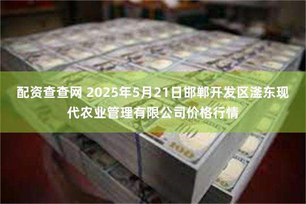 配资查查网 2025年5月21日邯郸开发区滏东现代农业管理有限公司价格行情