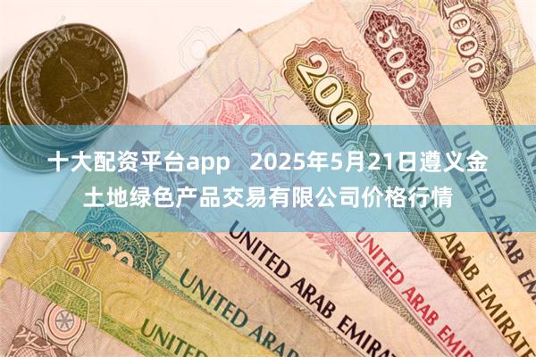 十大配资平台app 2025年5月21日遵义金土地绿色产品交易有限公司价格行情