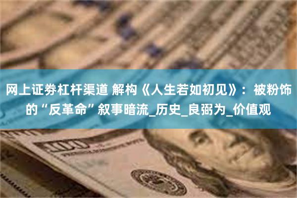 网上证劵杠杆渠道 解构《人生若如初见》：被粉饰的“反革命”叙事暗流_历史_良弼为_价值观