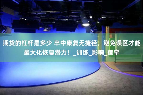 期货的杠杆是多少 卒中康复无捷径，避免误区才能最大化恢复潜力！_训练_影响_痉挛