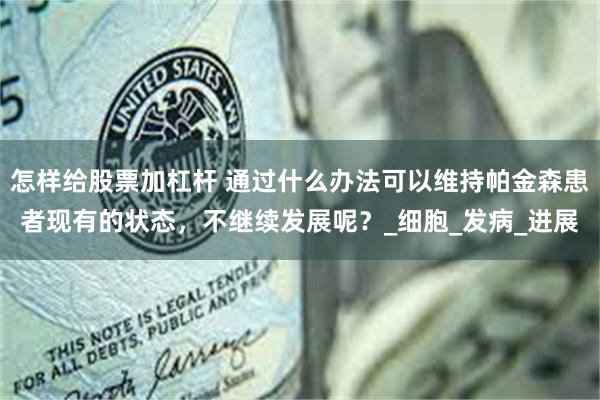 怎样给股票加杠杆 通过什么办法可以维持帕金森患者现有的状态，不继续发展呢？_细胞_发病_进展