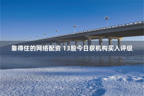 靠得住的网络配资 13股今日获机构买入评级