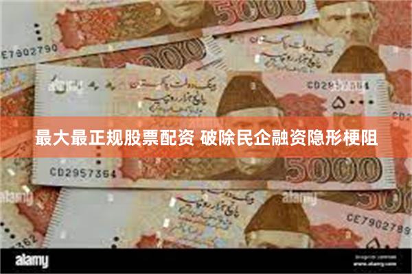 最大最正规股票配资 破除民企融资隐形梗阻