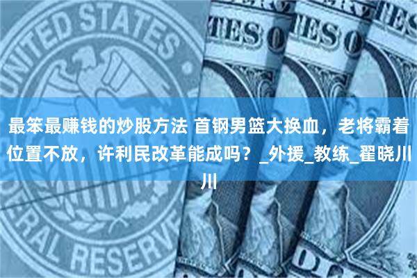 最笨最赚钱的炒股方法 首钢男篮大换血，老将霸着位置不放，许利民改革能成吗？_外援_教练_翟晓川