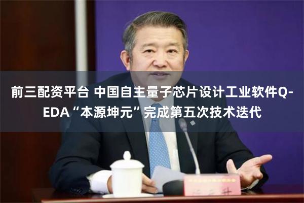 前三配资平台 中国自主量子芯片设计工业软件Q-EDA“本源坤元”完成第五次技术迭代